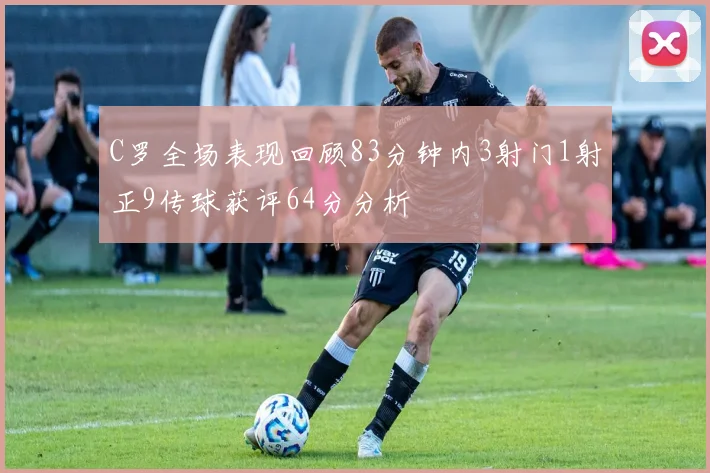 C罗全场表现回顾83分钟内3射门1射正9传球获评64分分析