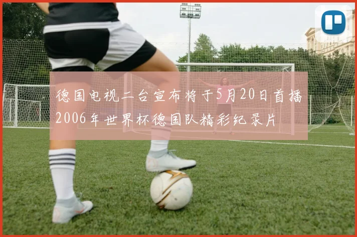 德国电视二台宣布将于5月20日首播2006年世界杯德国队精彩纪录片