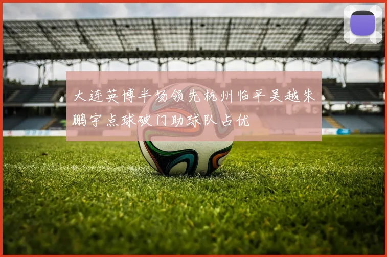 大连英博半场领先杭州临平吴越朱鹏宇点球破门助球队占优