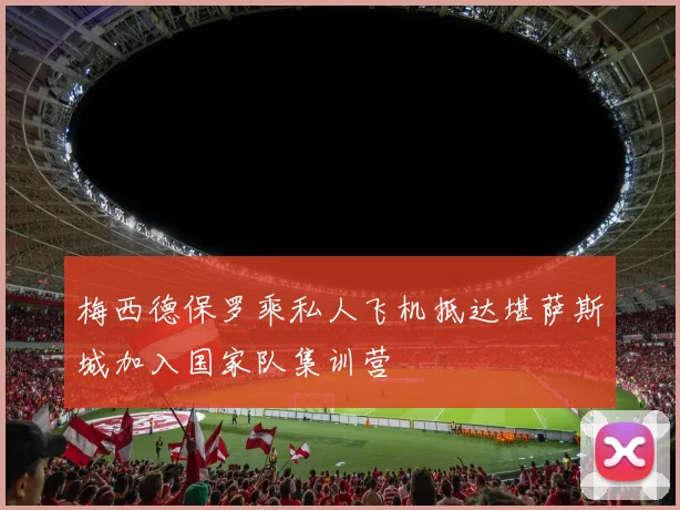 梅西德保罗乘私人飞机抵达堪萨斯城加入国家队集训营