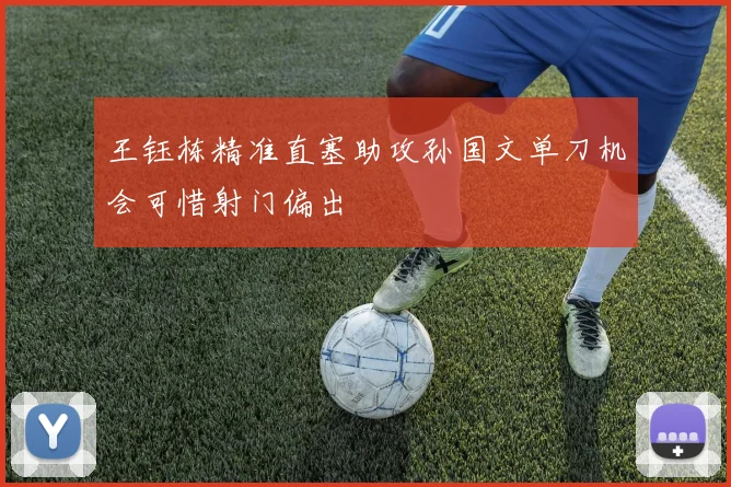王钰栋精准直塞助攻孙国文单刀机会可惜射门偏出
