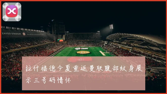 拉什福德今夏重返曼联腹部纹身展示三号码情怀