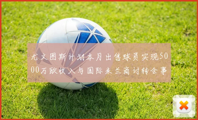 尤文图斯计划本月出售球员实现5000万欧收入与国际米兰商讨转会事宜