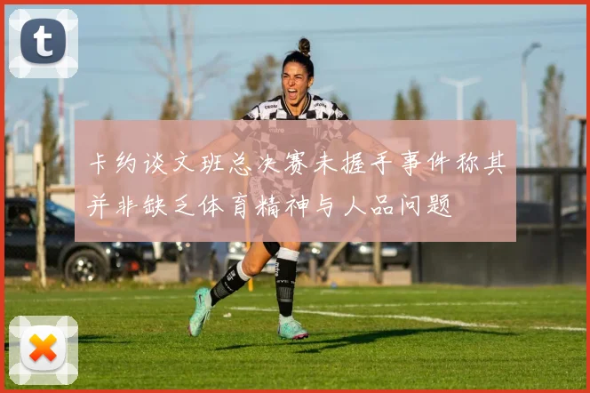 卡约谈文班总决赛未握手事件称其并非缺乏体育精神与人品问题