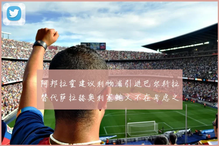 阿邦拉霍建议利物浦引进巴尔科拉替代萨拉赫奥利塞鲍文不在考虑之列