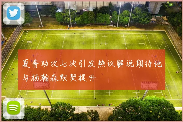 夏普助攻七次引发热议解说期待他与杨瀚森默契提升