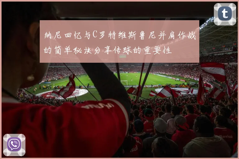纳尼回忆与C罗特维斯鲁尼并肩作战的简单秘诀分享传球的重要性