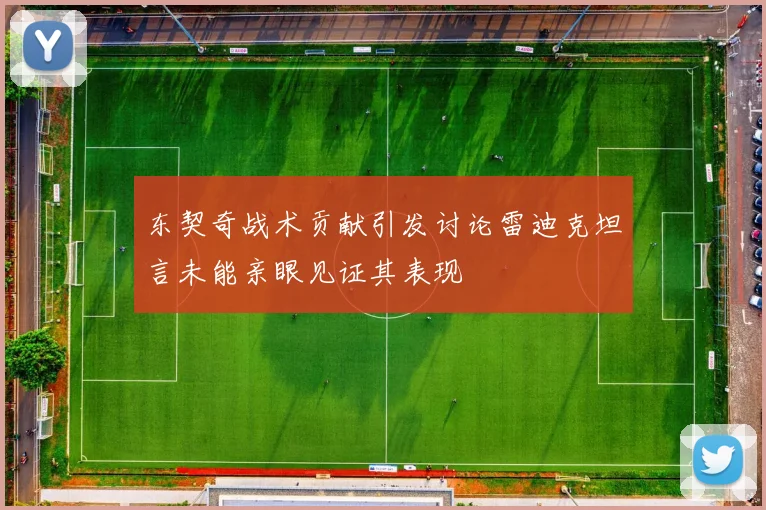 东契奇战术贡献引发讨论雷迪克坦言未能亲眼见证其表现