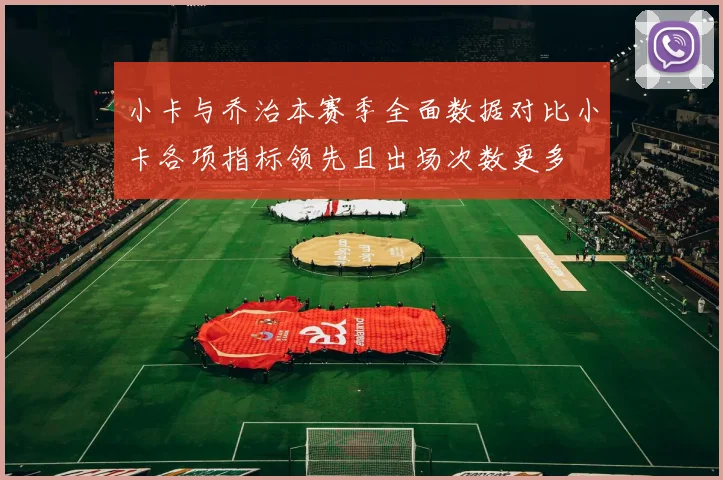 小卡与乔治本赛季全面数据对比小卡各项指标领先且出场次数更多