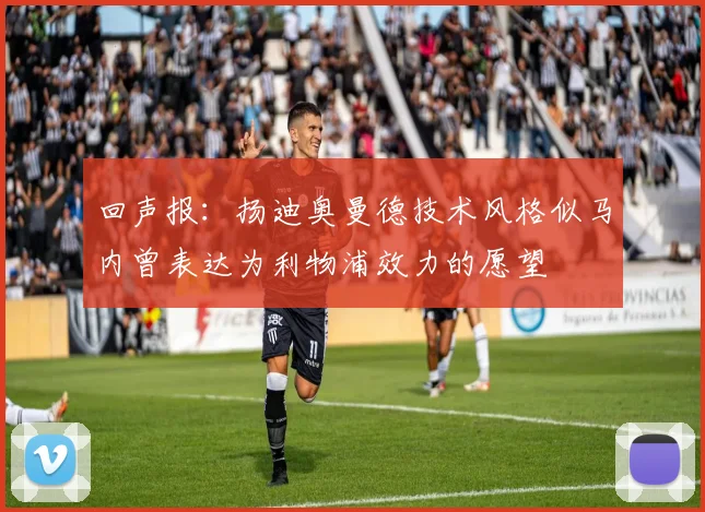 回声报：扬迪奥曼德技术风格似马内曾表达为利物浦效力的愿望