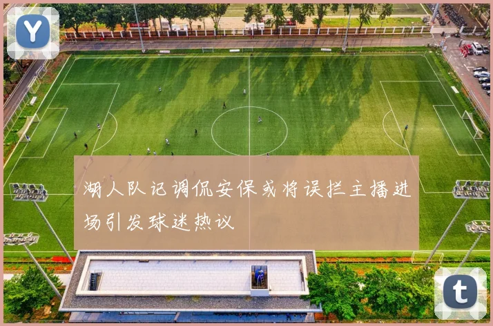 湖人队记调侃安保或将误拦主播进场引发球迷热议