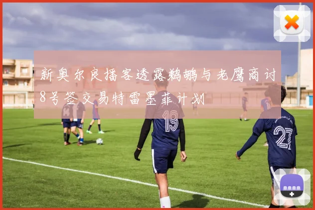 新奥尔良播客透露鹈鹕与老鹰商讨8号签交易特雷墨菲计划