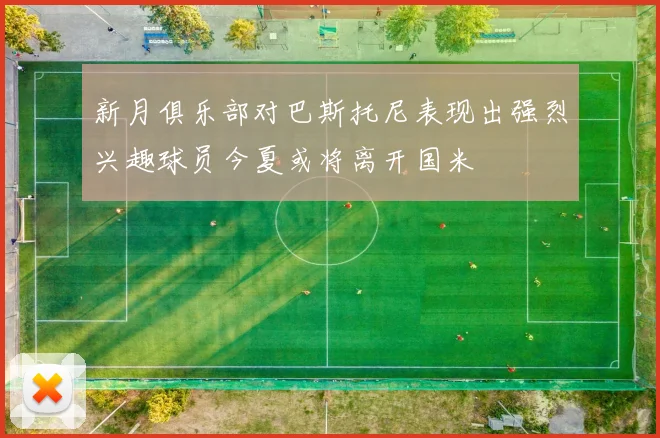 新月俱乐部对巴斯托尼表现出强烈兴趣球员今夏或将离开国米