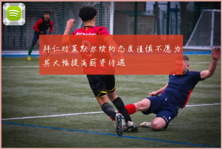 拜仁对莱默尔续约态度谨慎不愿为其大幅提高薪资待遇