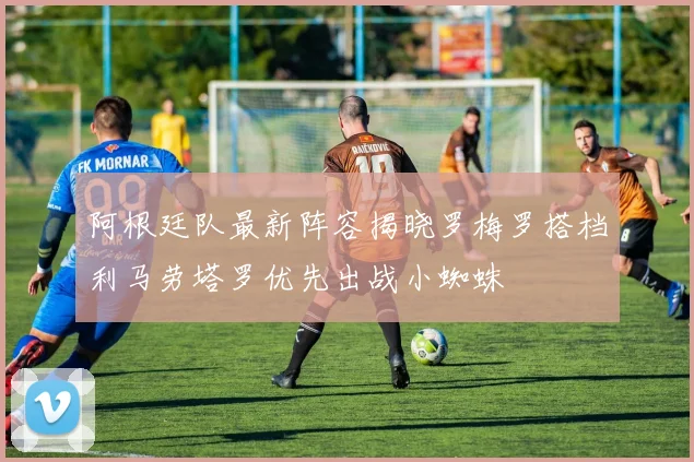 阿根廷队最新阵容揭晓罗梅罗搭档利马劳塔罗优先出战小蜘蛛
