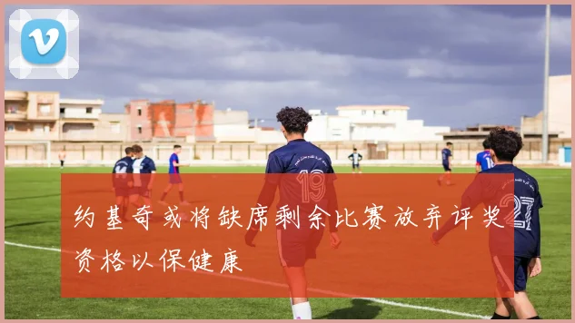 约基奇或将缺席剩余比赛放弃评奖资格以保健康