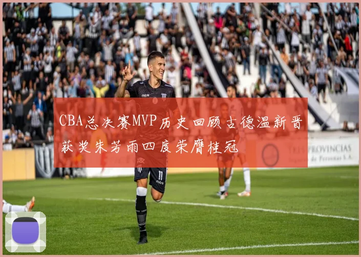CBA总决赛MVP历史回顾古德温新晋获奖朱芳雨四度荣膺桂冠