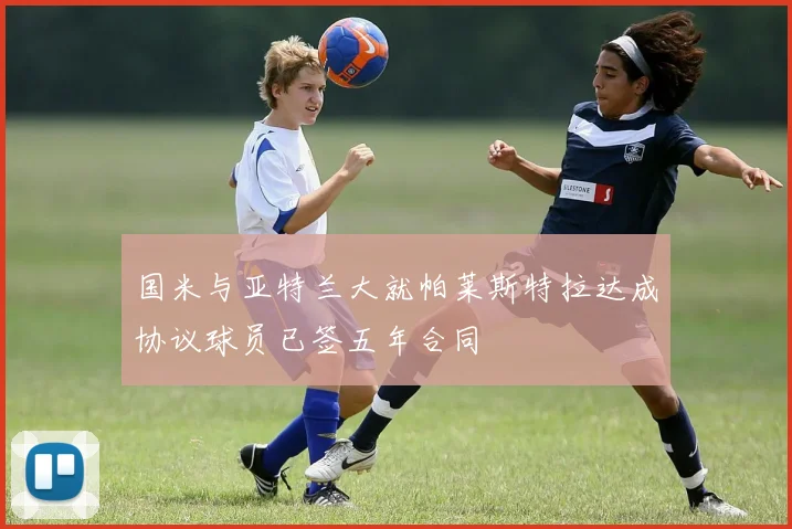 国米与亚特兰大就帕莱斯特拉达成协议球员已签五年合同