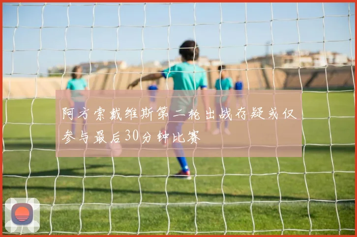 阿方索戴维斯第二轮出战存疑或仅参与最后30分钟比赛